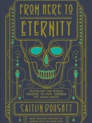 From Here to Eternity: Traveling the world to find the good death by Caitlin Doughty cover image